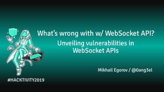 What’s wrong with w/ WebSocket API?
Unveiling vulnerabilities in
WebSocket APIs
Mikhail Egorov / @0ang3el
#HACKTIVITY2019
 