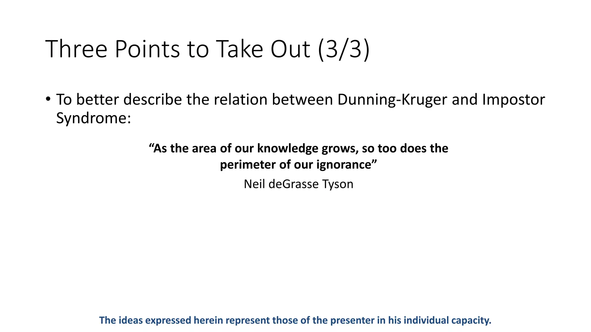Three Points to Take Out (3/3)
The ideas expressed herein represent those of the presenter in his individual capacity.
“As the area of our knowledge grows, so too does the
perimeter of our ignorance”
Neil deGrasse Tyson
• To better describe the relation between Dunning-Kruger and Impostor
Syndrome:
 