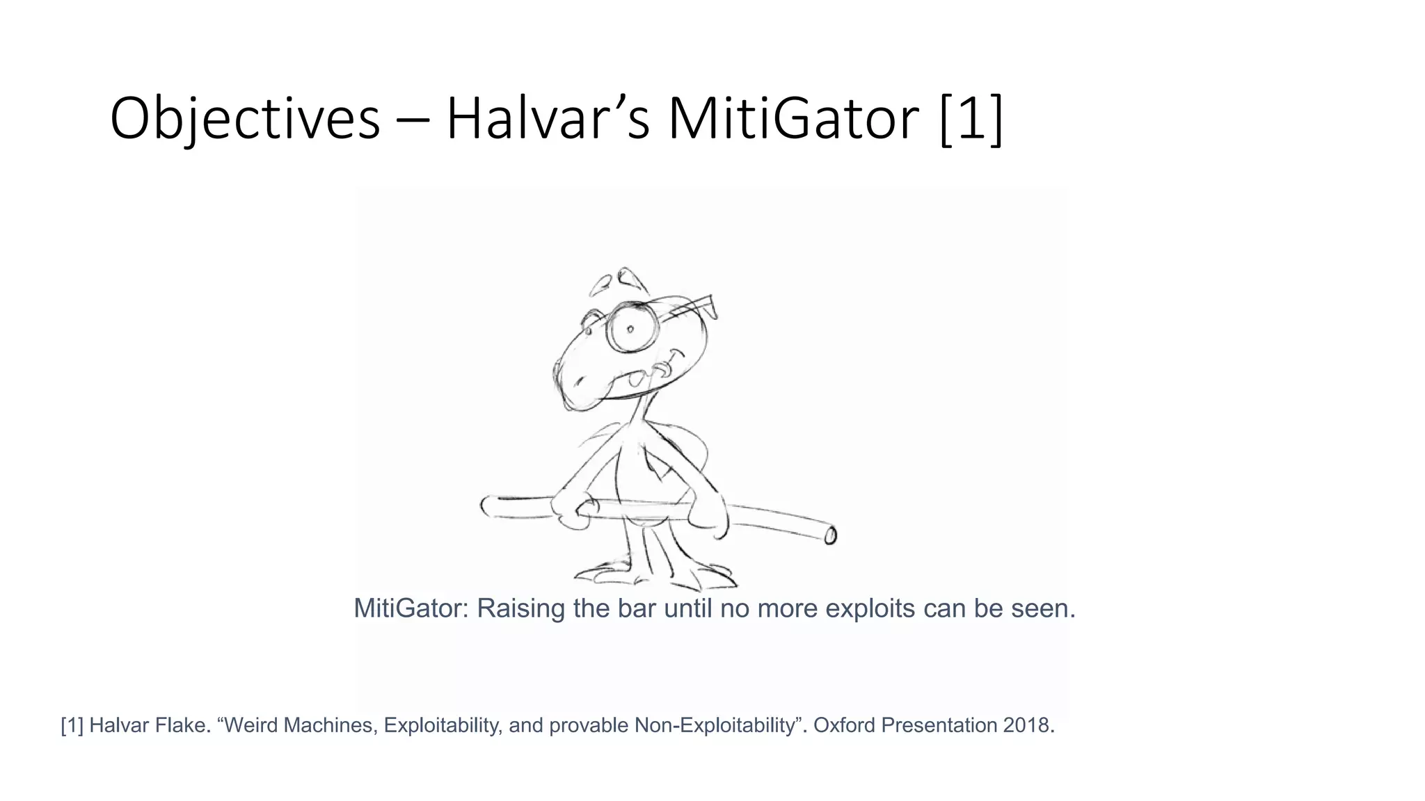 Objectives – Halvar’s MitiGator [1]
MitiGator: Raising the bar until no more exploits can be seen.
[1] Halvar Flake. “Weird Machines, Exploitability, and provable Non-Exploitability”. Oxford Presentation 2018.
 