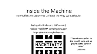 Inside the Machine
How Offensive Security is Defining the Way We Compute
Rodrigo Rubira Branco (BSDaemon)
rodrigo *noSPAM* kernelhacking.com
https://twitter.com/bsdaemon
“There is no comfort in
the growth zone and no
growth in the comfort
zone”
Unknown
 