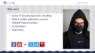 www.securing.pl
• Senior IT Security Specialist, SecuRing
• Web & mobile application security
• OWASP Poland member
• Ex developer
• Bug hunter
Who am I
 