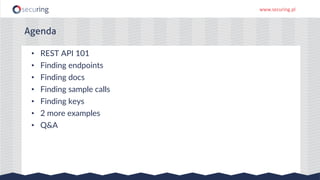 www.securing.pl
• REST API 101
• Finding endpoints
• Finding docs
• Finding sample calls
• Finding keys
• 2 more examples
• Q&A
Agenda
 