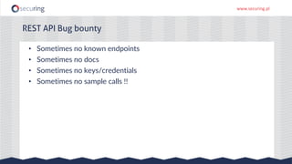 www.securing.pl
• Sometimes no known endpoints
• Sometimes no docs
• Sometimes no keys/credentials
• Sometimes no sample calls !!
REST API Bug bounty
 
