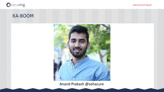 www.securing.pl
KA-BOOM
Anand Prakash @sehacure
 