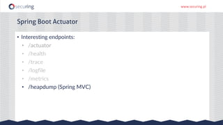 www.securing.pl
• Interesting endpoints:
• /actuator
• /health
• /trace
• /logfile
• /metrics
• /heapdump (Spring MVC)
Spring Boot Actuator
 