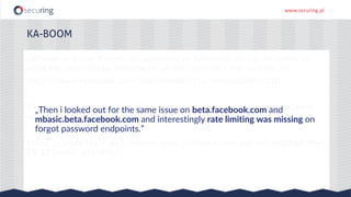 www.securing.pl
KA-BOOM
„Then i looked out for the same issue on beta.facebook.com and
mbasic.beta.facebook.com and interestingly rate limiting was missing on
forgot password endpoints.”
 