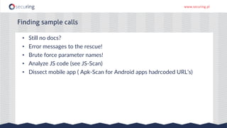 www.securing.pl
• Still no docs?
• Error messages to the rescue!
• Brute force parameter names!
• Analyze JS code (see JS-Scan)
• Dissect mobile app ( Apk-Scan for Android apps hadrcoded URL’s)
Finding sample calls
 