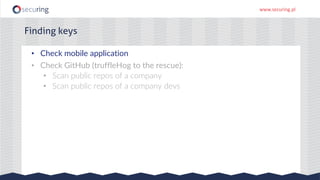 www.securing.pl
Finding keys
• Check mobile application
• Check GitHub (truffleHog to the rescue):
• Scan public repos of a company
• Scan public repos of a company devs
 