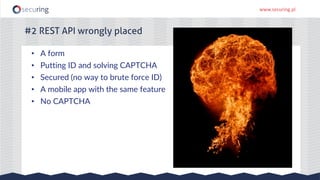 www.securing.pl
#2 REST API wrongly placed
• A form
• Putting ID and solving CAPTCHA
• Secured (no way to brute force ID)
• A mobile app with the same feature
• No CAPTCHA
 
