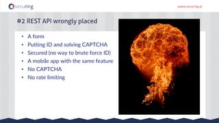 www.securing.pl
#2 REST API wrongly placed
• A form
• Putting ID and solving CAPTCHA
• Secured (no way to brute force ID)
• A mobile app with the same feature
• No CAPTCHA
• No rate limiting
 