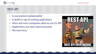 www.securing.pl
REST API
• Is everywhere (web&mobile)
• Is build on top of existing applications
• More and more companies allow to use it’s API
• Applications are more interconnected
• Microservices
 