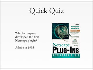 Quick Quiz

• Which company
  developed the first
  Netscape plugin?

• Adobe in 1995
 