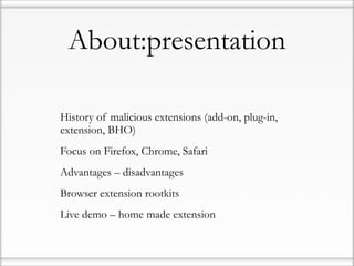 About:presentation

•   History of malicious extensions (add-on, plug-in,
    extension, BHO)

•   Focus on Firefox, Chrome, Safari

•   Advantages – disadvantages

•   Browser extension rootkits

•   Live demo – home made extension
 