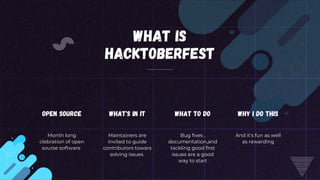 What is
hacktoberfest
Open source
Month long
clebration of open
sourse software
what's in it
Maintainers are
invited to guide
contributors towars
solving issues
what to do
Bug fixes ,
documentation,and
tackling good first
issues are a good
way to start
why i do this
And it's fun as well
as rewarding
 