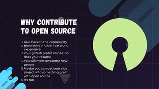 why contribute
to open source
Give back to the community
Build skills and get real world
experience
Your github profile shines , so
does your resume
You will meet awesome new
people
Maybe you can get your side
project into something great
with open source
It's fun
1.
2.
3.
4.
5.
6.
 