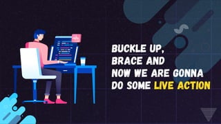 Buckle up,
brace and
now we are gonna
do some live action
 