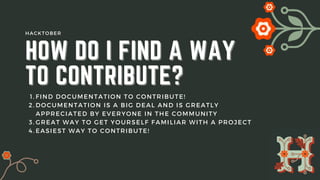 FIND DOCUMENTATION TO CONTRIBUTE!
DOCUMENTATION IS A BIG DEAL AND IS GREATLY
APPRECIATED BY EVERYONE IN THE COMMUNITY
GREAT WAY TO GET YOURSELF FAMILIAR WITH A PROJECT
EASIEST WAY TO CONTRIBUTE!
1.
2.
3.
4.
HOW DO I FIND A WAY
HOW DO I FIND A WAY
TO CONTRIBUTE?
TO CONTRIBUTE?
HACKTOBER
 