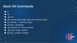 Basic Git Commands
● ls
● cd
● git init
● git remote add origin [gitLink] (remote repo)
● git remote -v (remote repo)
● git add . (Staging)
● git commit -m "First commit“
● git push origin master
● git log --pretty=oneline
 