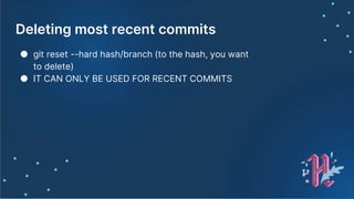 Deleting most recent commits
● git reset --hard hash/branch (to the hash, you want
to delete)
● IT CAN ONLY BE USED FOR RECENT COMMITS
 