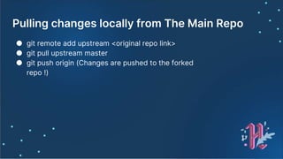 Pulling changes locally from The Main Repo
● git remote add upstream <original repo link>
● git pull upstream master
● git push origin (Changes are pushed to the forked
repo !)
 