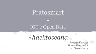 Pratosmart 
- 
IOT e Open Data 
#hacktoscana 
Roberta Fiorucci 
Matteo Tempestini 
11 Ottobre 2014 
 