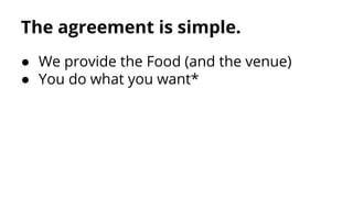 The agreement is simple.
● We provide the Food (and the venue)
● You do what you want*

 