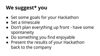 We suggest* you
● Set some goals for your Hackathon
● Set a timescale
● Don’t plan everything up front - have some
spontaneity
● Do something you find enjoyable
● Present the results of your Hackathon
back to the company

 