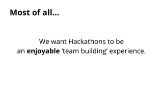 Most of all...

We want Hackathons to be
an enjoyable ‘team building’ experience.

 