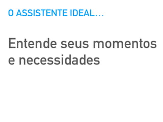 O ASSISTENTE IDEAL…
Entende seus momentos
e necessidades
 