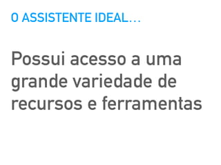 O ASSISTENTE IDEAL…
Possui acesso a uma
grande variedade de
recursos e ferramentas
 
