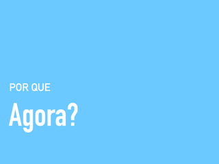 POR QUE
Agora?
 