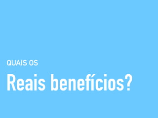 QUAIS OS
Reais benefícios?
 