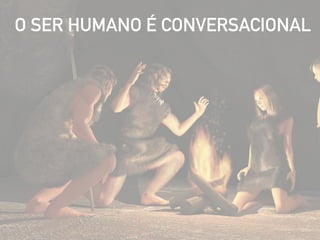 O SER HUMANO É CONVERSACIONAL
 