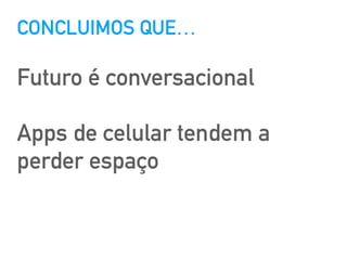 CONCLUIMOS QUE…
Futuro é conversacional
Apps de celular tendem a
perder espaço
 
