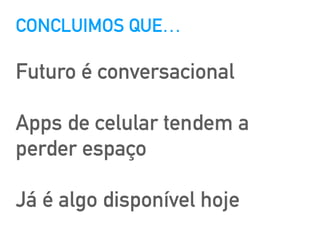 CONCLUIMOS QUE…
Futuro é conversacional
Apps de celular tendem a
perder espaço
Já é algo disponível hoje
 