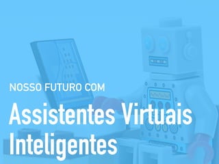 NOSSO FUTURO COM
Assistentes Virtuais
Inteligentes
 