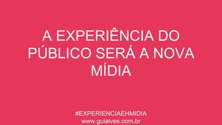 A EXPERIÊNCIA DO
PÚBLICO SERÁ A NOVA
MÍDIA
#EXPERIENCIAEHMIDIA
www.guialves.com.br
 