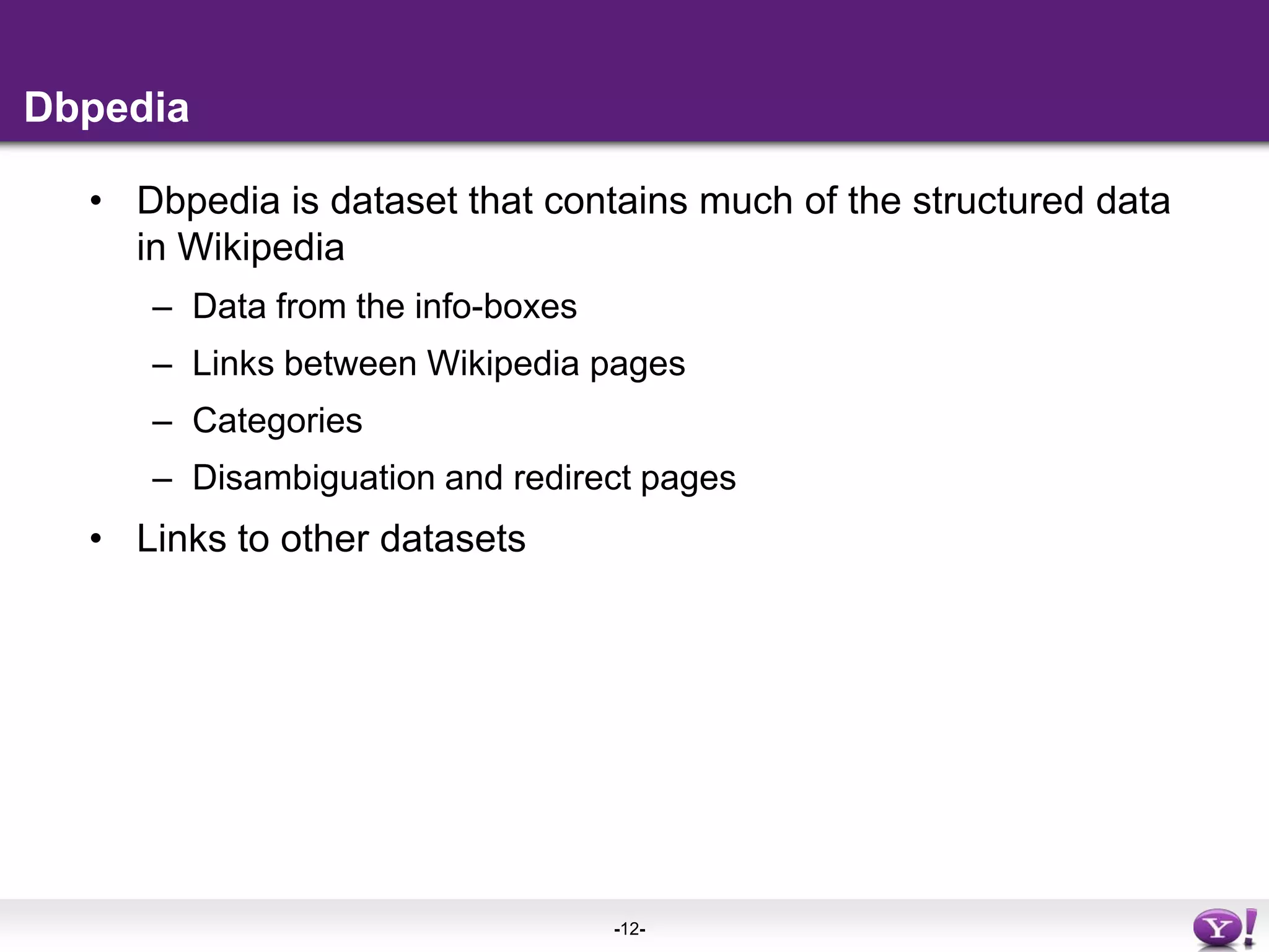 DbpediaDbpedia is dataset that contains much of the structured data in WikipediaData from the info-boxesLinks between Wikipedia pagesCategoriesDisambiguation and redirect pagesLinks to other datasets