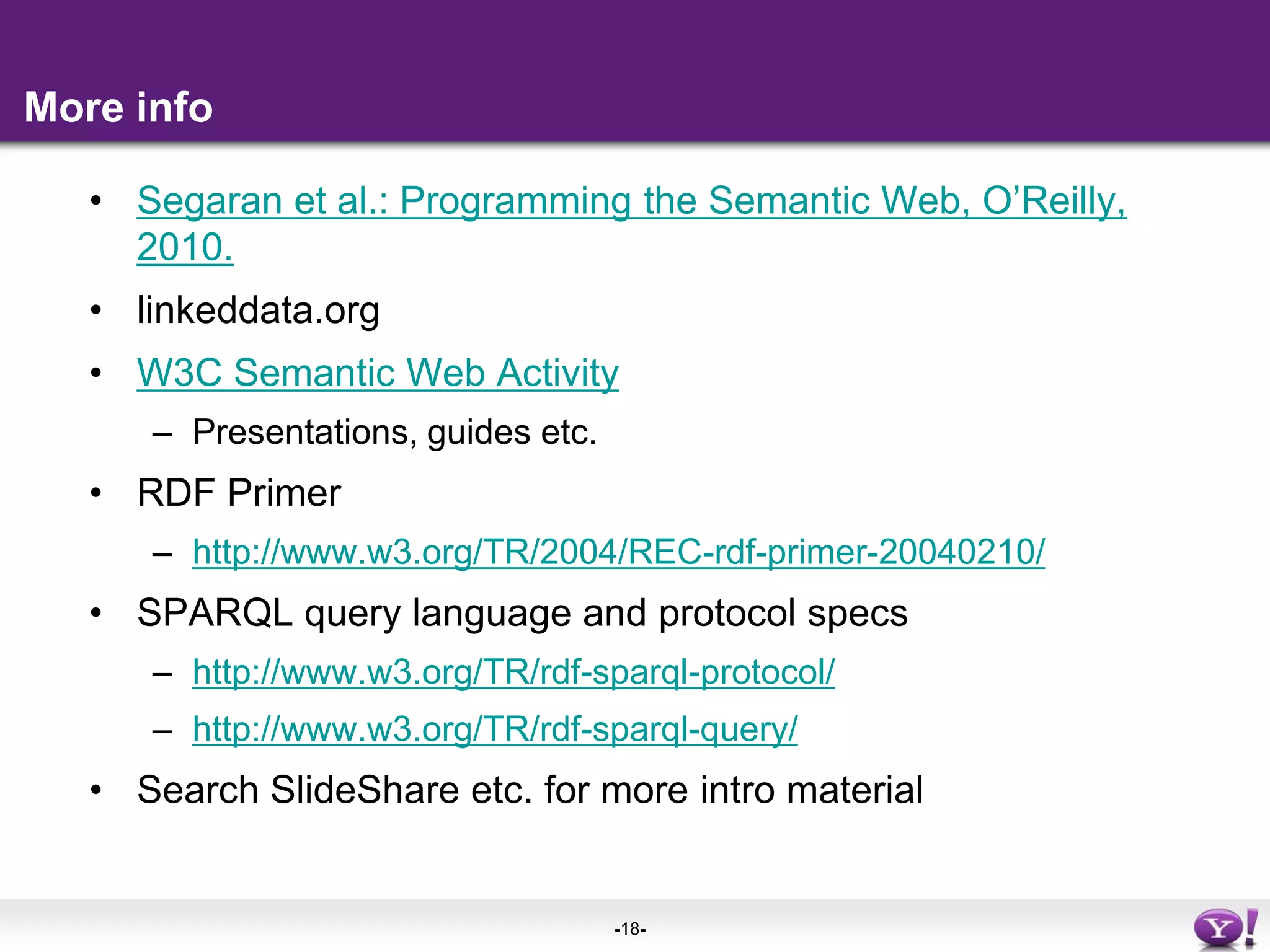 More infoSegaran et al.: Programming the Semantic Web, O’Reilly, 2010.linkeddata.orgW3C Semantic Web ActivityPresentations, guides etc.RDF Primerhttp://www.w3.org/TR/2004/REC-rdf-primer-20040210/SPARQL query language and protocol specshttp://www.w3.org/TR/rdf-sparql-protocol/http://www.w3.org/TR/rdf-sparql-query/Search SlideShare etc. for more intro material