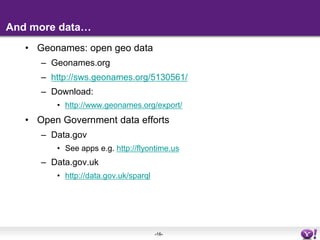 And more data…Geonames: open geo dataGeonames.orghttp://sws.geonames.org/5130561/Download:	http://www.geonames.org/export/Open Government data effortsData.govSee apps e.g. http://flyontime.usData.gov.ukhttp://data.gov.uk/sparql