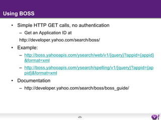 Using BOSS<br />Simple HTTP GET calls, no authentication<br />Get an Application ID at <br />http://developer.yahoo.com/se...