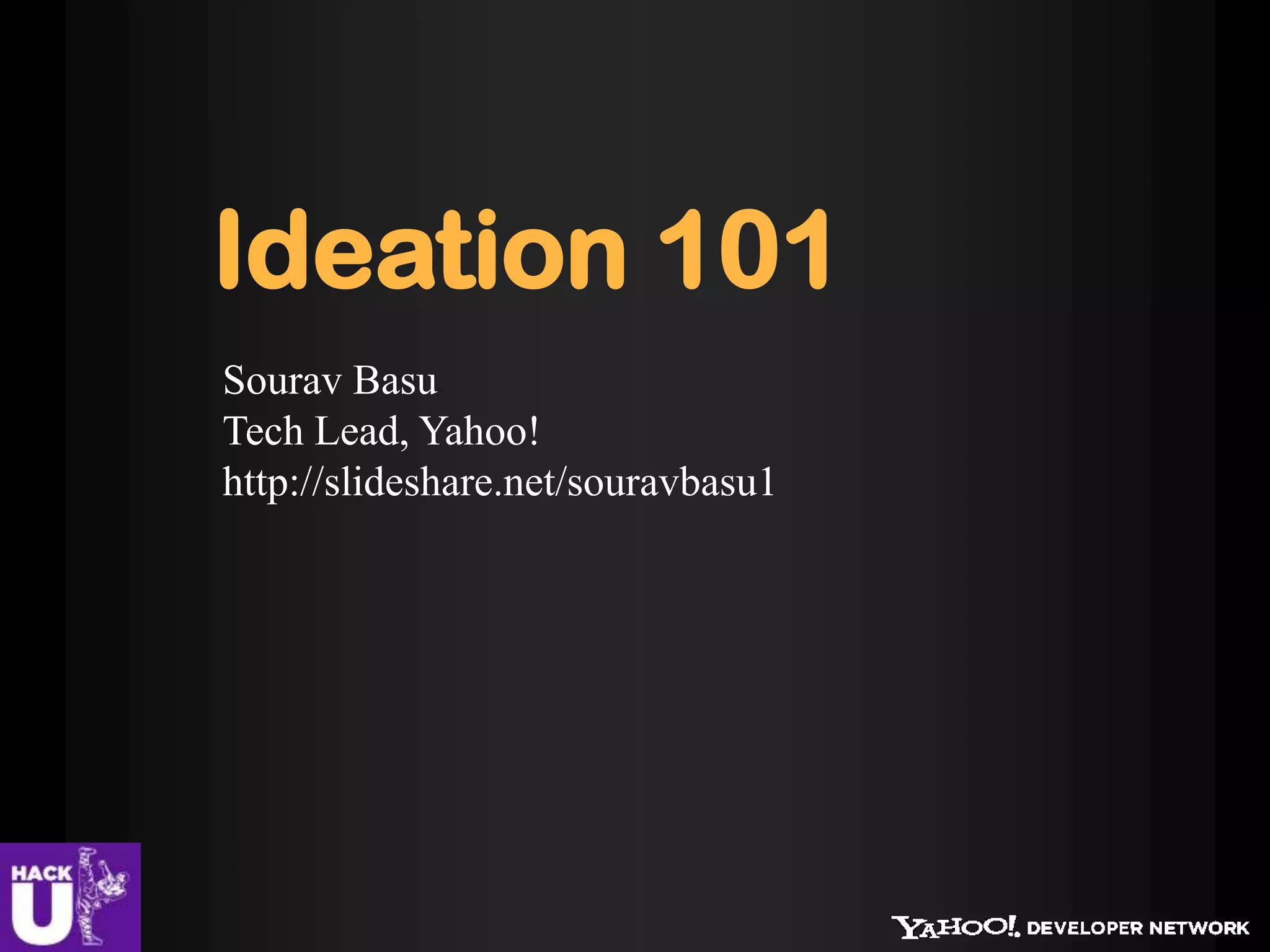 Ideation 101
Sourav Basu
Tech Lead, Yahoo!
http://slideshare.net/souravbasu1