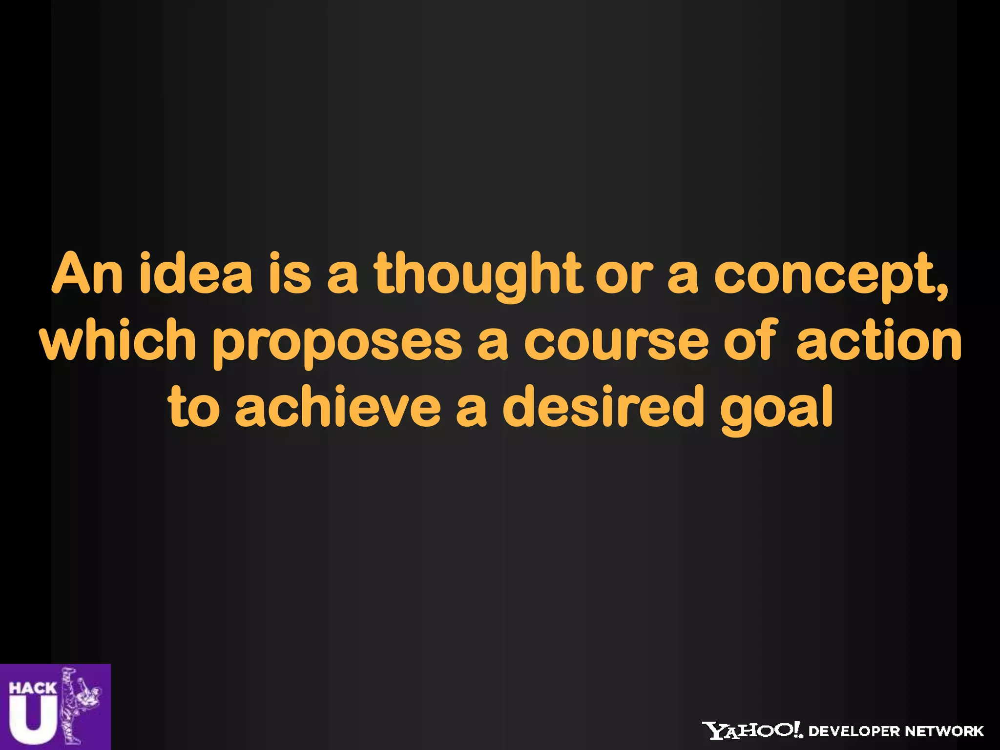 An idea is a thought or a concept,
which proposes a course of action
to achieve a desired goal