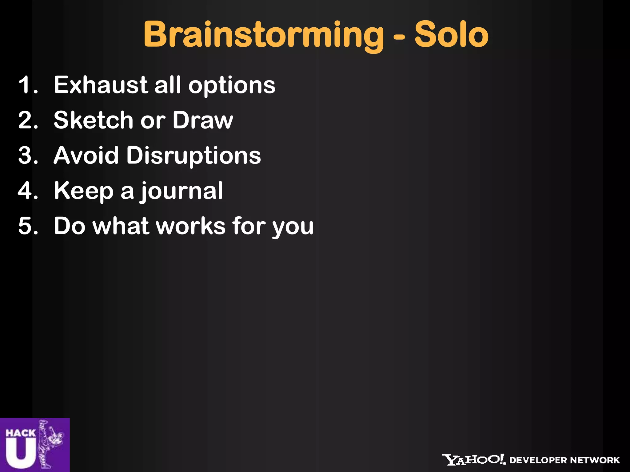 Brainstorming - Solo
1. Exhaust all options
2. Sketch or Draw
3. Avoid Disruptions
4. Keep a journal
5. Do what works for you
