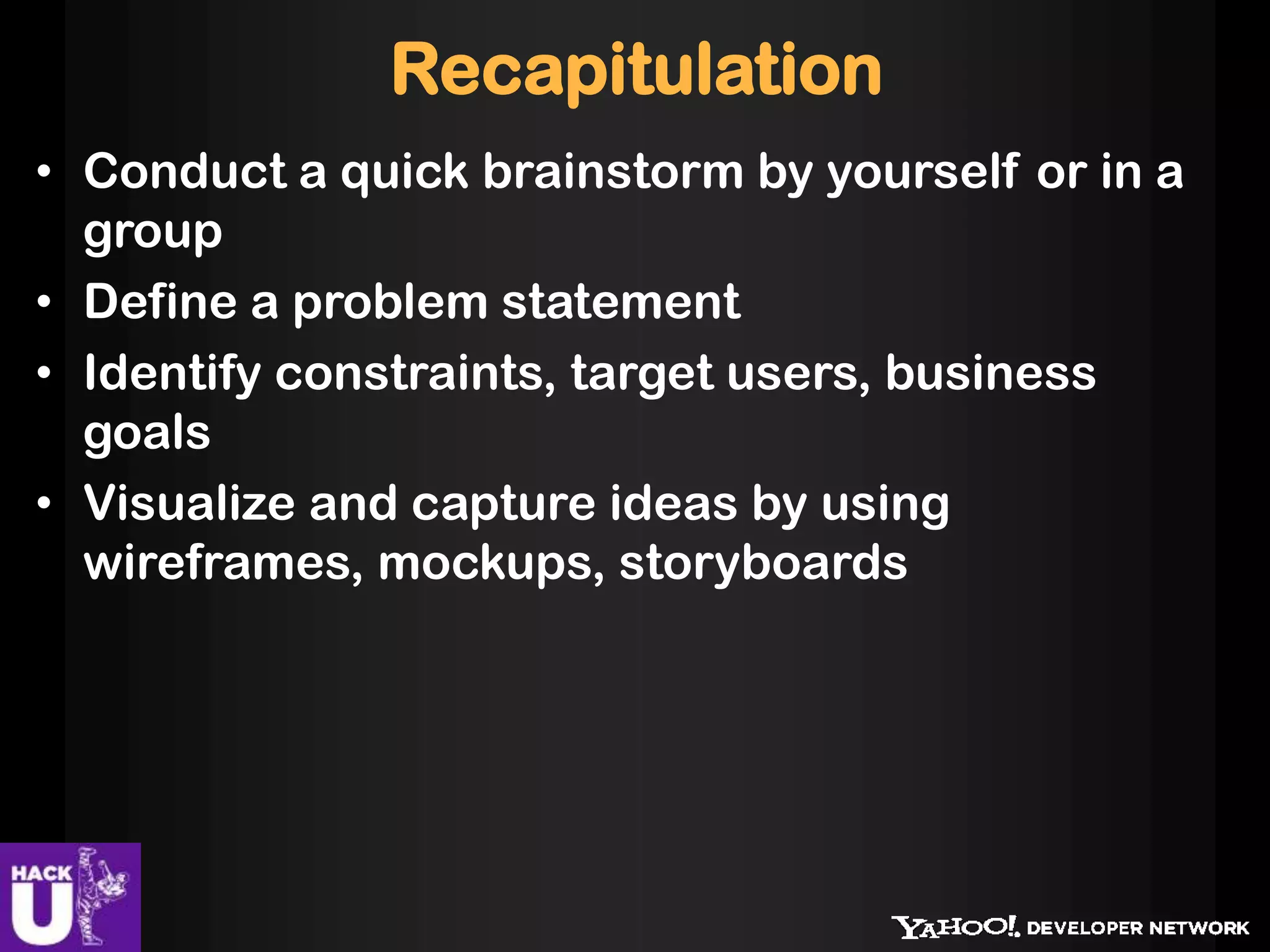 Recapitulation
• Conduct a quick brainstorm by yourself or in a
group
• Define a problem statement
• Identify constraints, target users, business
goals
• Visualize and capture ideas by using
wireframes, mockups, storyboards