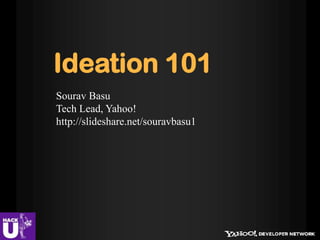 Ideation 101
Sourav Basu
Tech Lead, Yahoo!
http://slideshare.net/souravbasu1
 