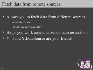 Fetch data from remote sources

 • Allows you to fetch data from different sources
     –   Local functions
     –   Remote sources over http
 • Helps you work around cross­domain restrictions 
 • Y.io and Y.DataSource are your friends




10
 