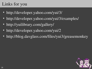 Links for you
 •   http://developer.yahoo.com/yui/3/
 •   http://developer.yahoo.com/yui/3/examples/
 •   http://yuilibrary.com/gallery/
 •   http://developer.yahoo.com/yui/2
 •   http://blog.davglass.com/files/yui3/greasemonkey




18
 