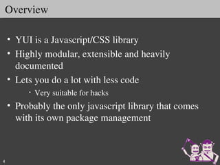 Overview

    • YUI is a Javascript/CSS library
    • Highly modular, extensible and heavily 
      documented
    • Lets you do a lot with less code
         •   Very suitable for hacks
    • Probably the only javascript library that comes 
      with its own package management



4
 