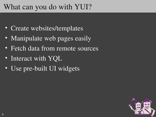 What can you do with YUI? 

    •   Create websites/templates
    •   Manipulate web pages easily
    •   Fetch data from remote sources
    •   Interact with YQL
    •   Use pre­built UI widgets




5
 